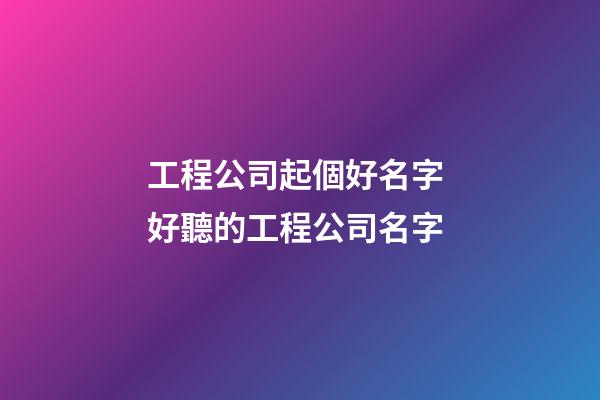 工程公司起個好名字 好聽的工程公司名字-第1張-公司起名-玄機派